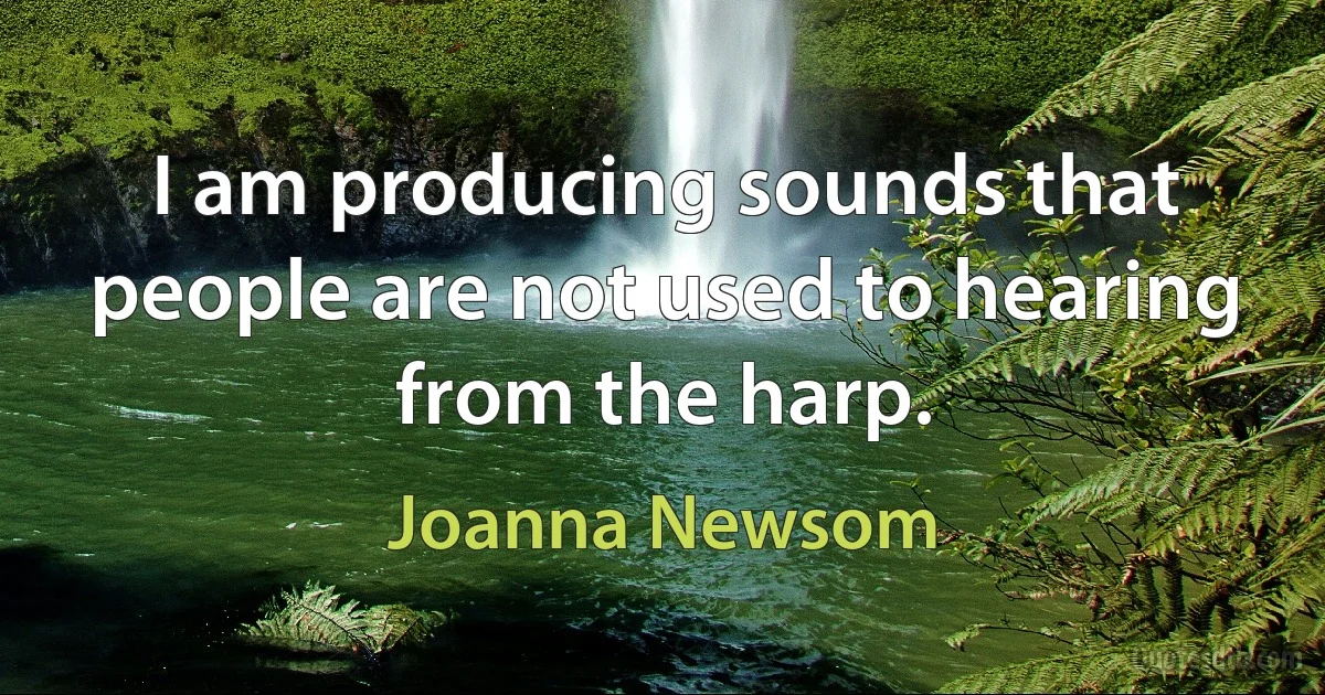 I am producing sounds that people are not used to hearing from the harp. (Joanna Newsom)