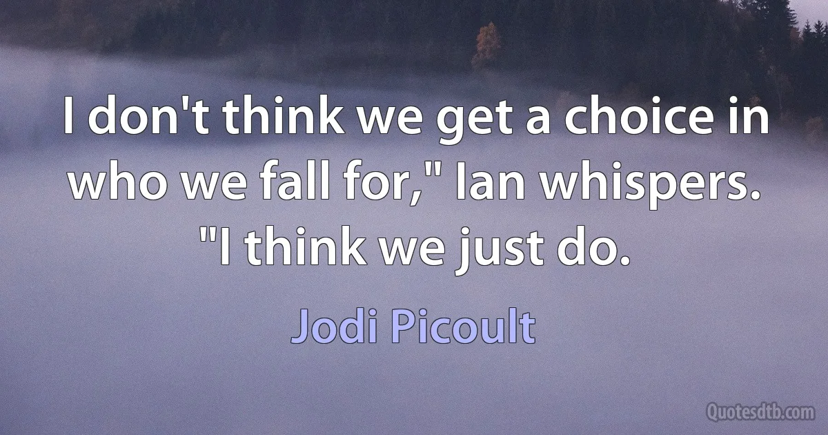 I don't think we get a choice in who we fall for," Ian whispers. "I think we just do. (Jodi Picoult)