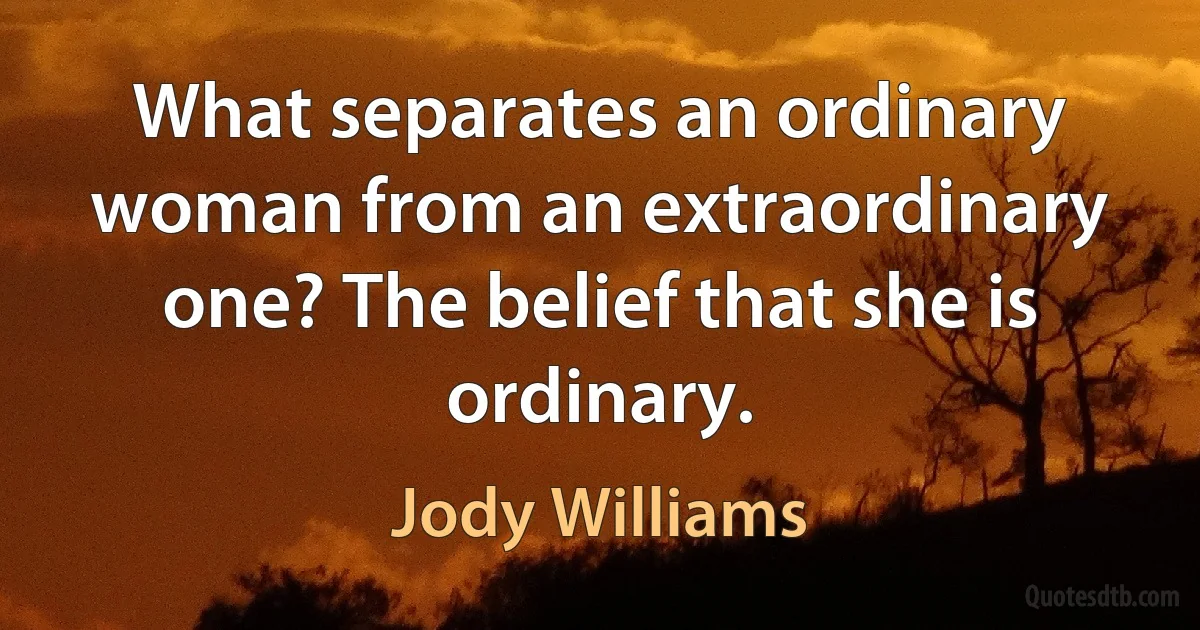 What separates an ordinary woman from an extraordinary one? The belief that she is ordinary. (Jody Williams)