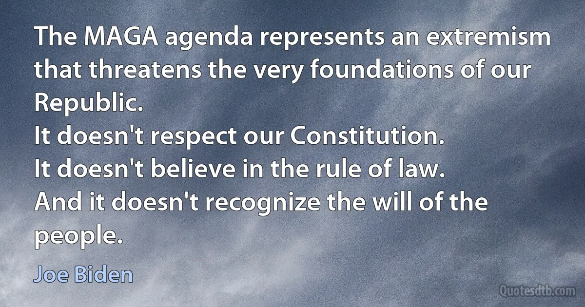 The MAGA agenda represents an extremism that threatens the very foundations of our Republic.
It doesn't respect our Constitution.
It doesn't believe in the rule of law.
And it doesn't recognize the will of the people. (Joe Biden)