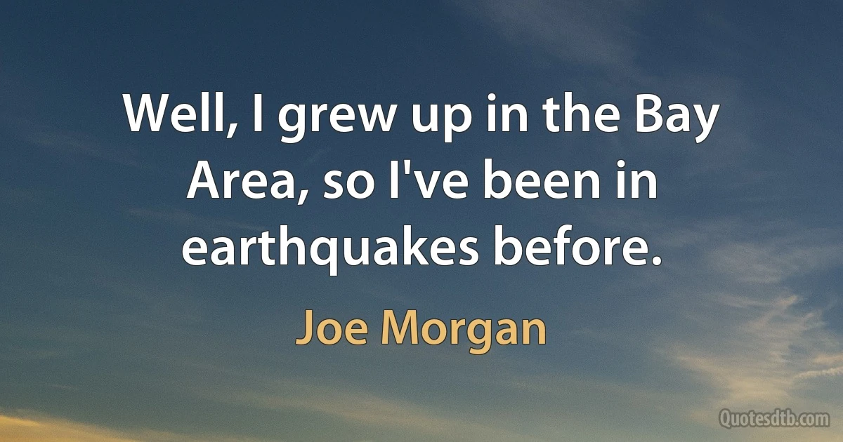 Well, I grew up in the Bay Area, so I've been in earthquakes before. (Joe Morgan)