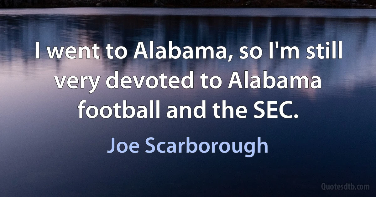 I went to Alabama, so I'm still very devoted to Alabama football and the SEC. (Joe Scarborough)