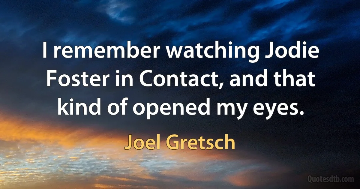 I remember watching Jodie Foster in Contact, and that kind of opened my eyes. (Joel Gretsch)