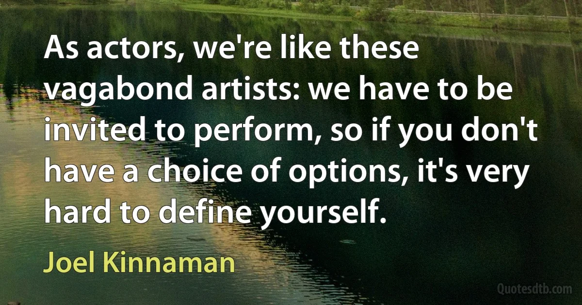 As actors, we're like these vagabond artists: we have to be invited to perform, so if you don't have a choice of options, it's very hard to define yourself. (Joel Kinnaman)