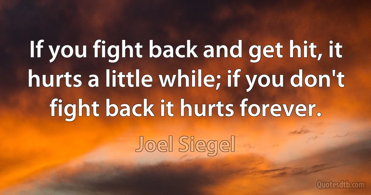 If you fight back and get hit, it hurts a little while; if you don't fight back it hurts forever. (Joel Siegel)