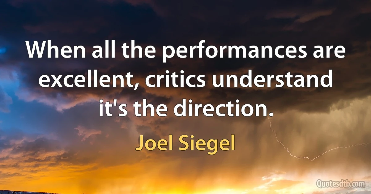 When all the performances are excellent, critics understand it's the direction. (Joel Siegel)