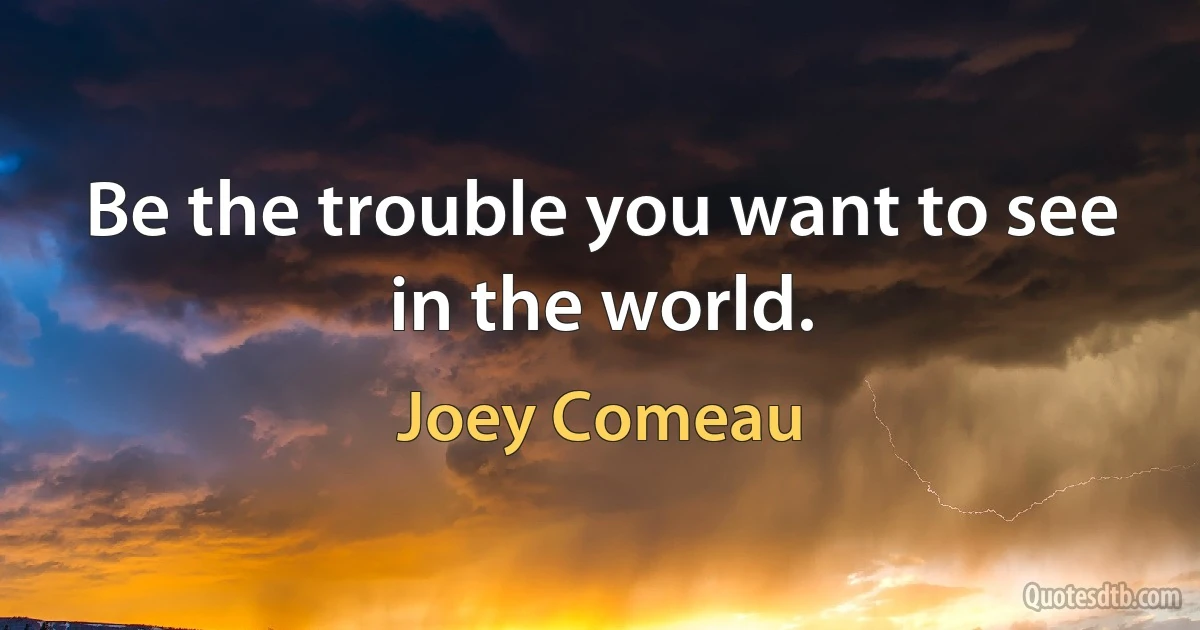 Be the trouble you want to see in the world. (Joey Comeau)