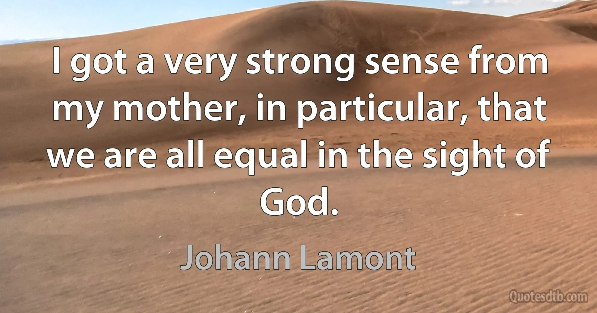 I got a very strong sense from my mother, in particular, that we are all equal in the sight of God. (Johann Lamont)