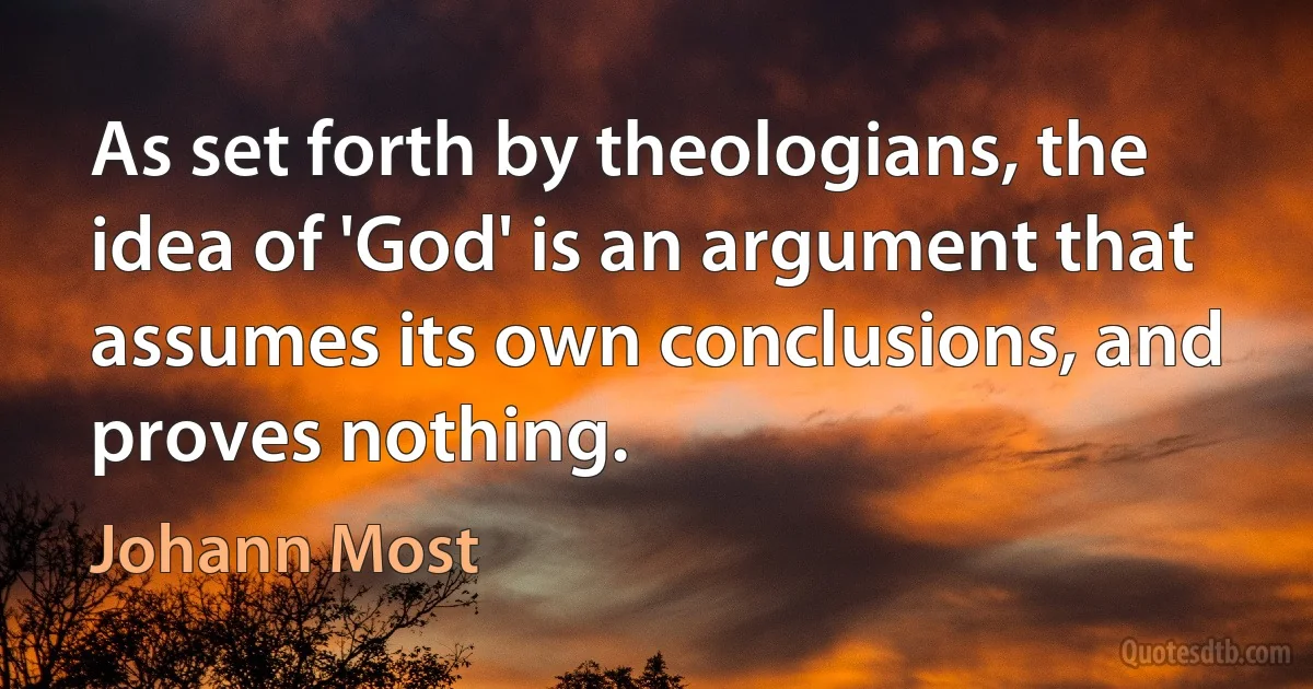 As set forth by theologians, the idea of 'God' is an argument that assumes its own conclusions, and proves nothing. (Johann Most)