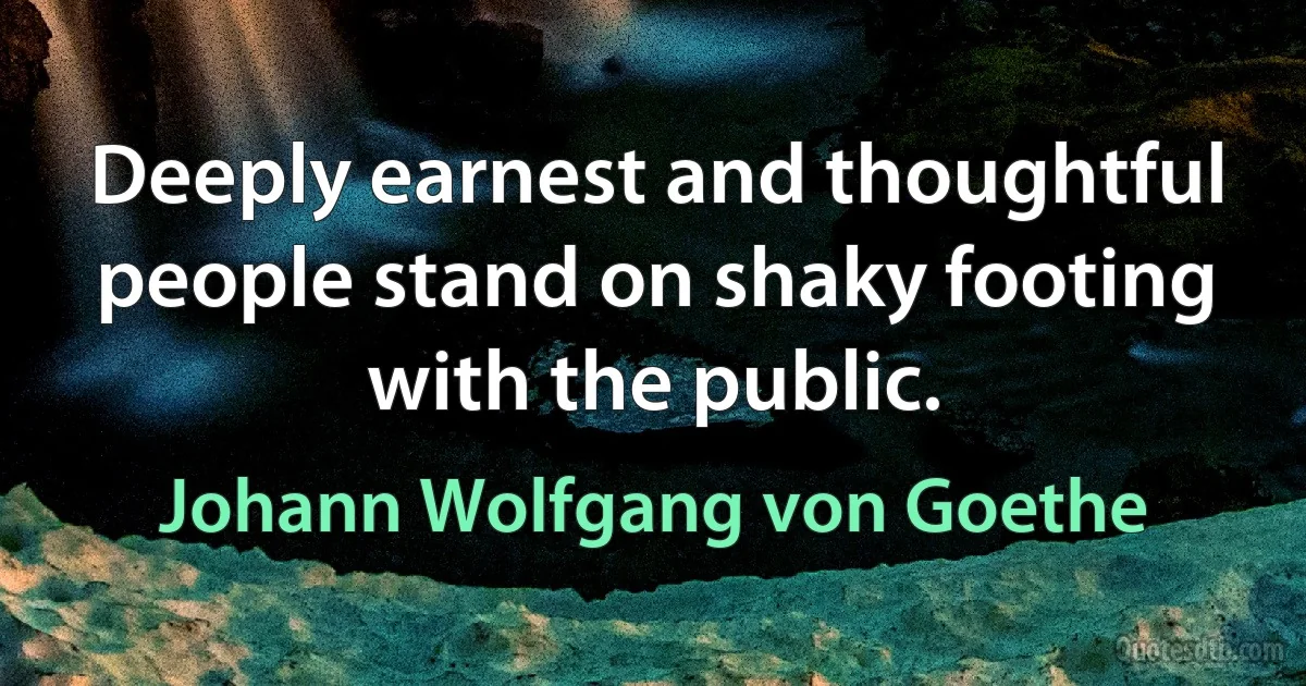 Deeply earnest and thoughtful people stand on shaky footing with the public. (Johann Wolfgang von Goethe)