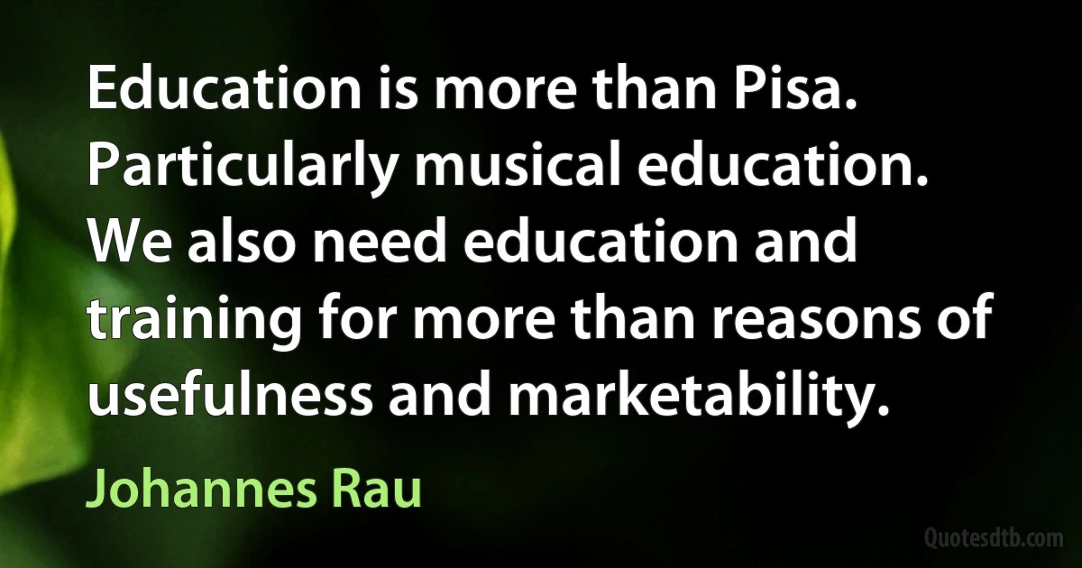 Education is more than Pisa. Particularly musical education. We also need education and training for more than reasons of usefulness and marketability. (Johannes Rau)