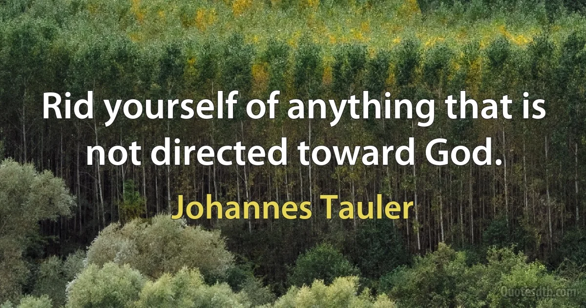 Rid yourself of anything that is not directed toward God. (Johannes Tauler)