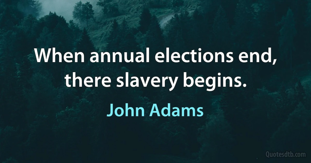 When annual elections end, there slavery begins. (John Adams)