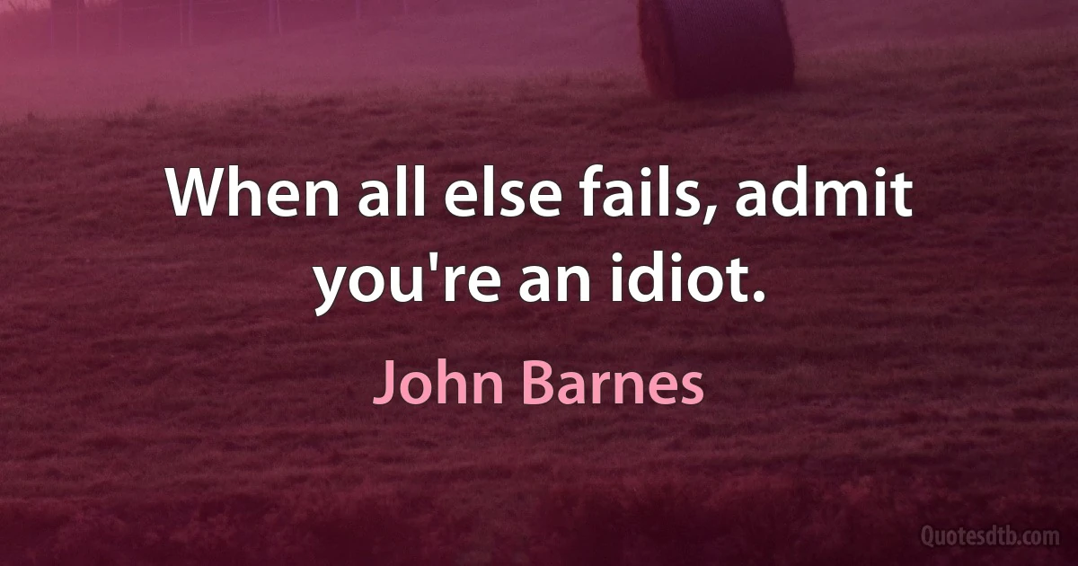 When all else fails, admit you're an idiot. (John Barnes)