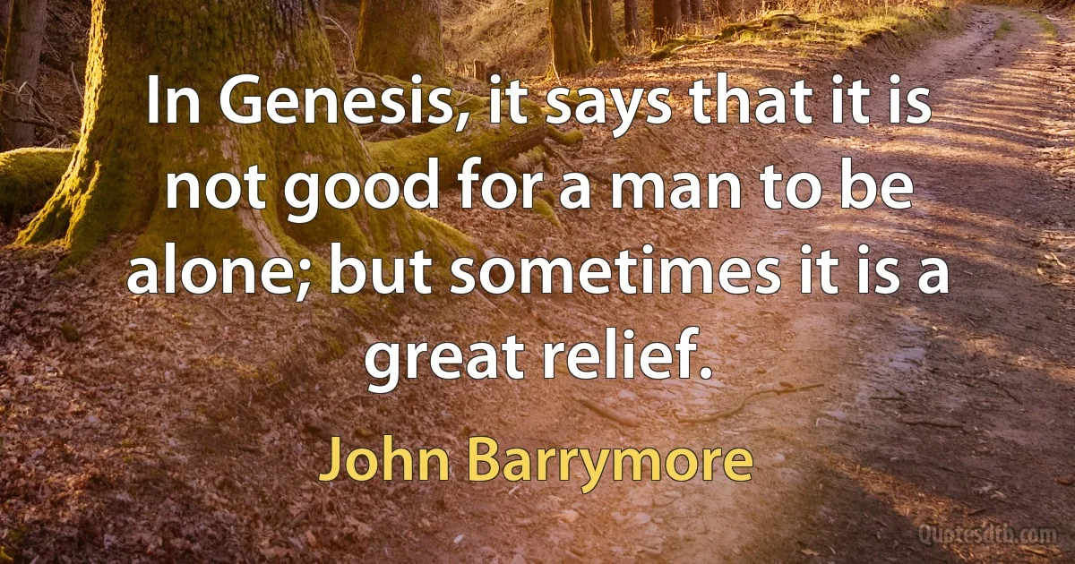 In Genesis, it says that it is not good for a man to be alone; but sometimes it is a great relief. (John Barrymore)