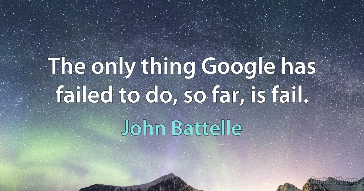 The only thing Google has failed to do, so far, is fail. (John Battelle)