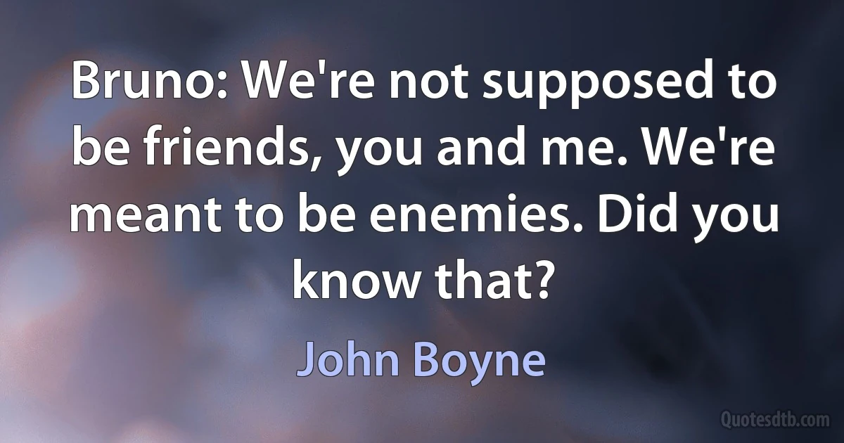 Bruno: We're not supposed to be friends, you and me. We're meant to be enemies. Did you know that? (John Boyne)