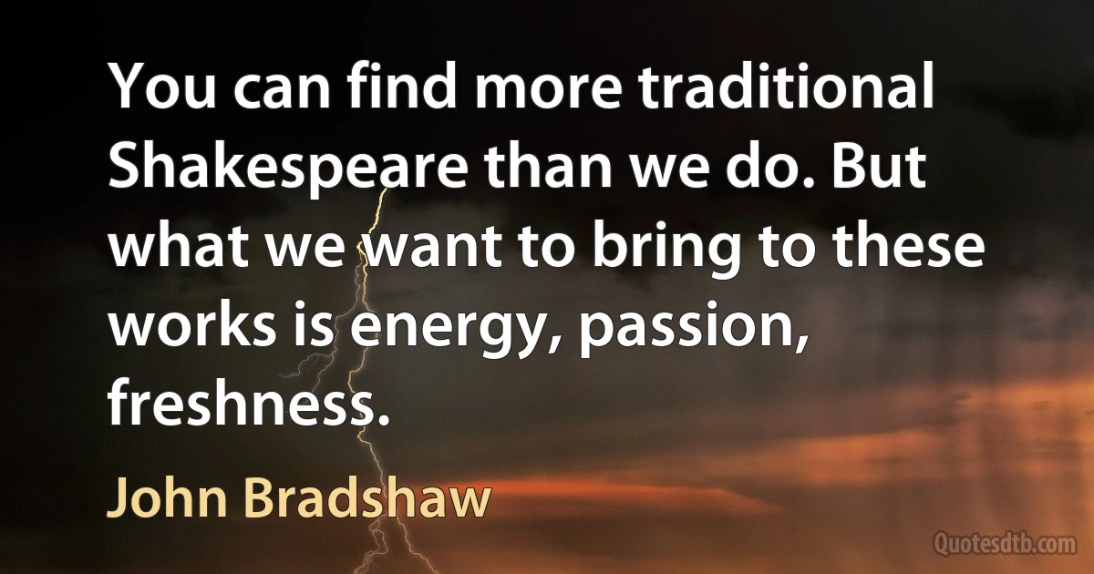 You can find more traditional Shakespeare than we do. But what we want to bring to these works is energy, passion, freshness. (John Bradshaw)