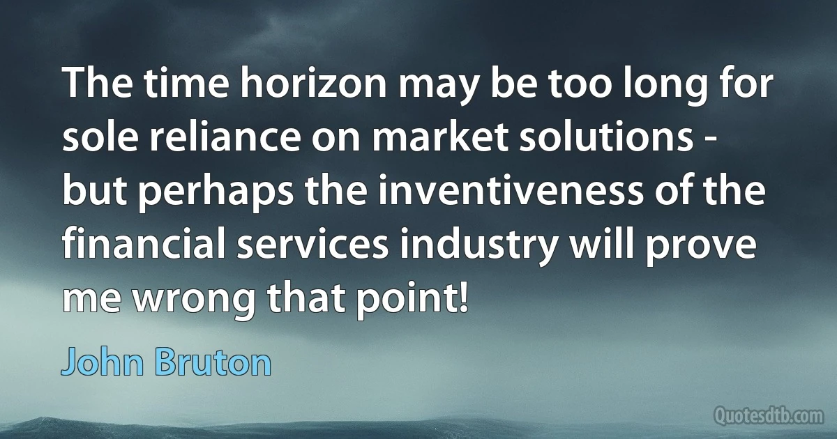 The time horizon may be too long for sole reliance on market solutions - but perhaps the inventiveness of the financial services industry will prove me wrong that point! (John Bruton)