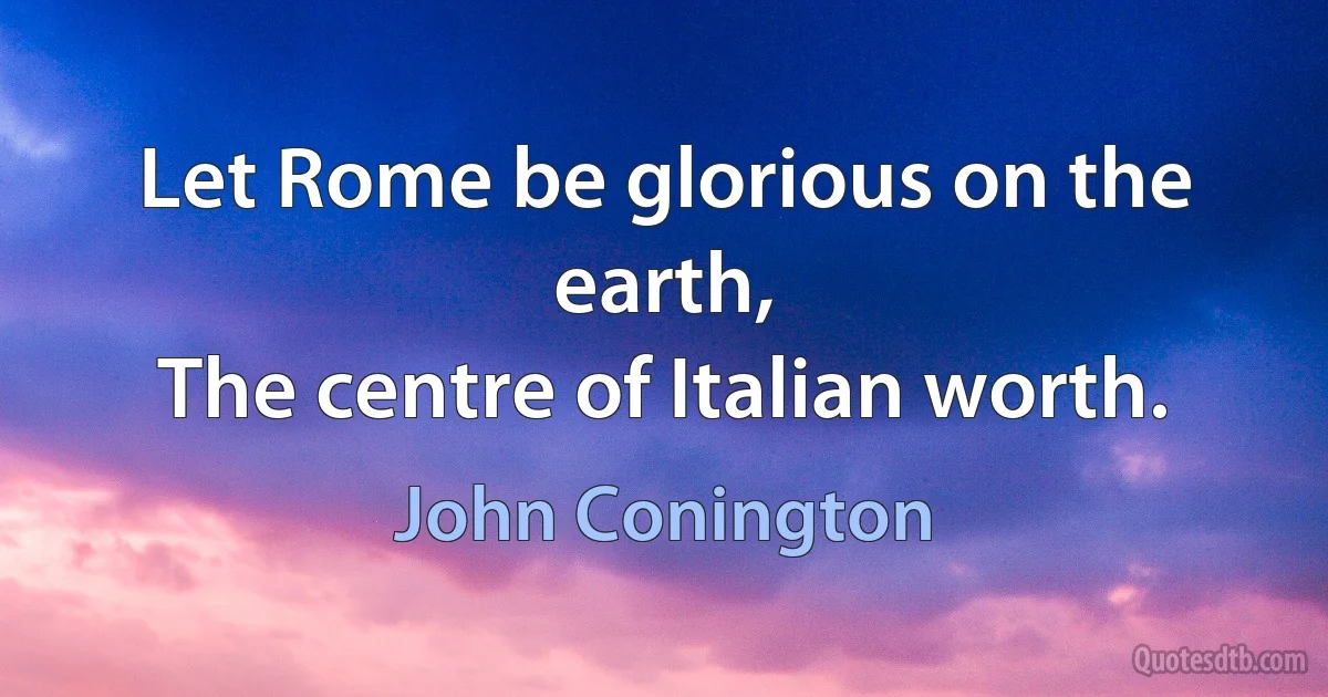 Let Rome be glorious on the earth,
The centre of Italian worth. (John Conington)