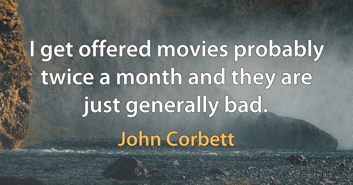 I get offered movies probably twice a month and they are just generally bad. (John Corbett)