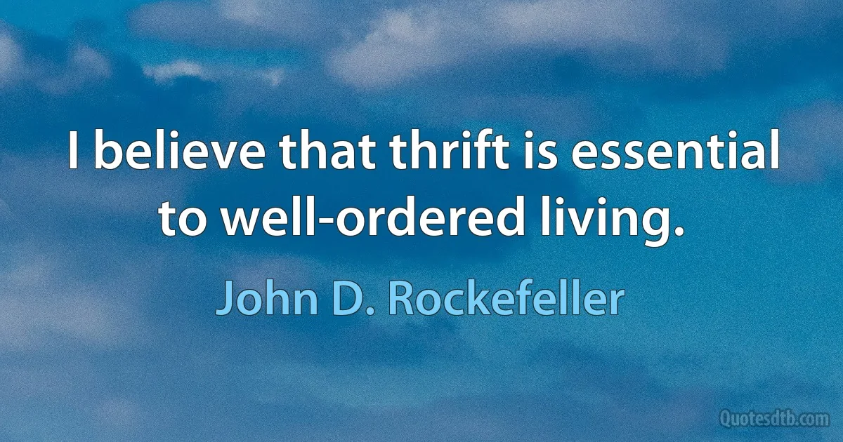 I believe that thrift is essential to well-ordered living. (John D. Rockefeller)