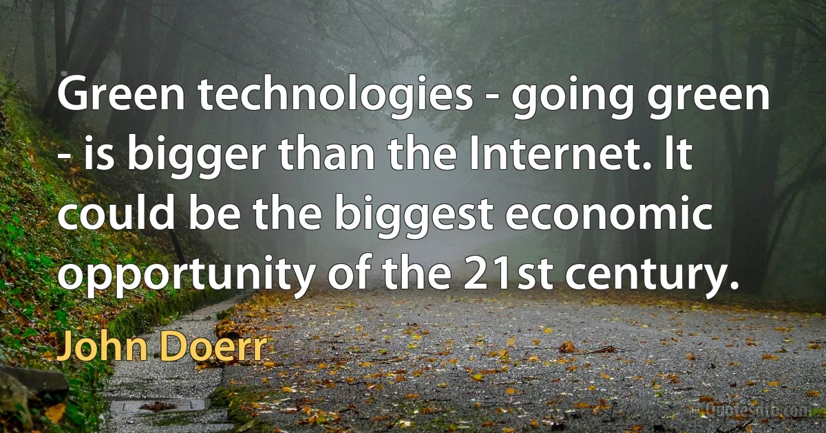 Green technologies - going green - is bigger than the Internet. It could be the biggest economic opportunity of the 21st century. (John Doerr)