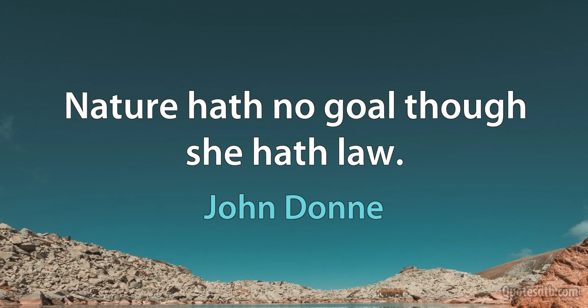 Nature hath no goal though she hath law. (John Donne)