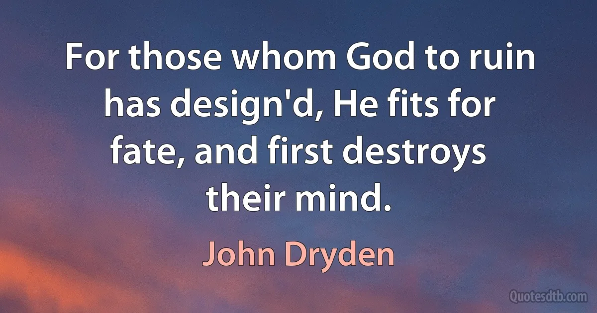 For those whom God to ruin has design'd, He fits for fate, and first destroys their mind. (John Dryden)