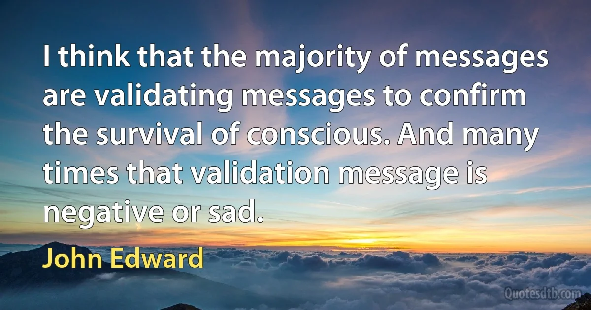 I think that the majority of messages are validating messages to confirm the survival of conscious. And many times that validation message is negative or sad. (John Edward)