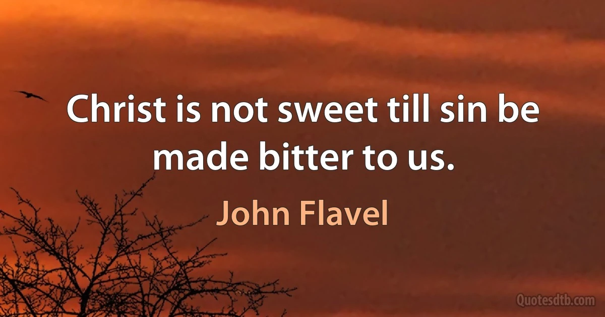 Christ is not sweet till sin be made bitter to us. (John Flavel)