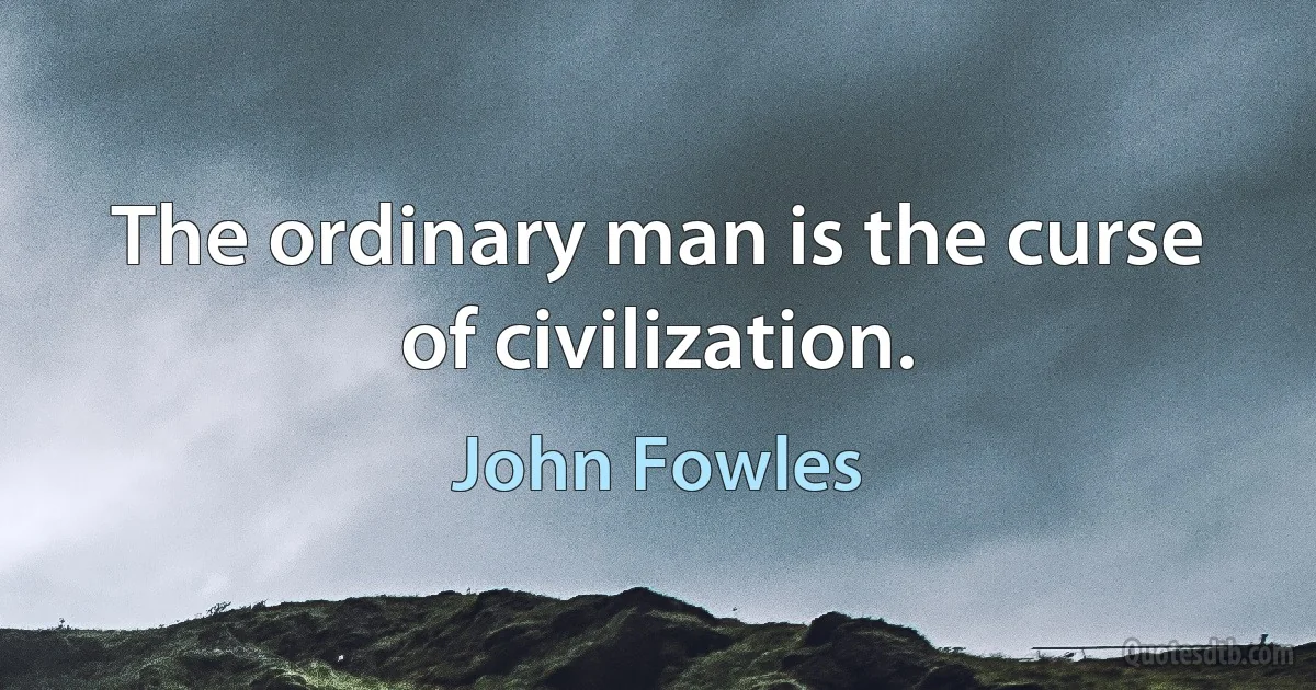 The ordinary man is the curse of civilization. (John Fowles)