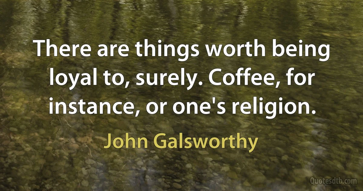 There are things worth being loyal to, surely. Coffee, for instance, or one's religion. (John Galsworthy)