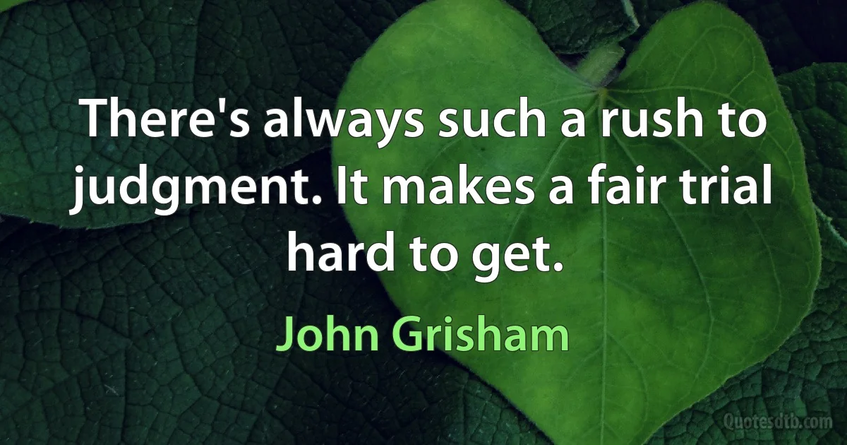 There's always such a rush to judgment. It makes a fair trial hard to get. (John Grisham)