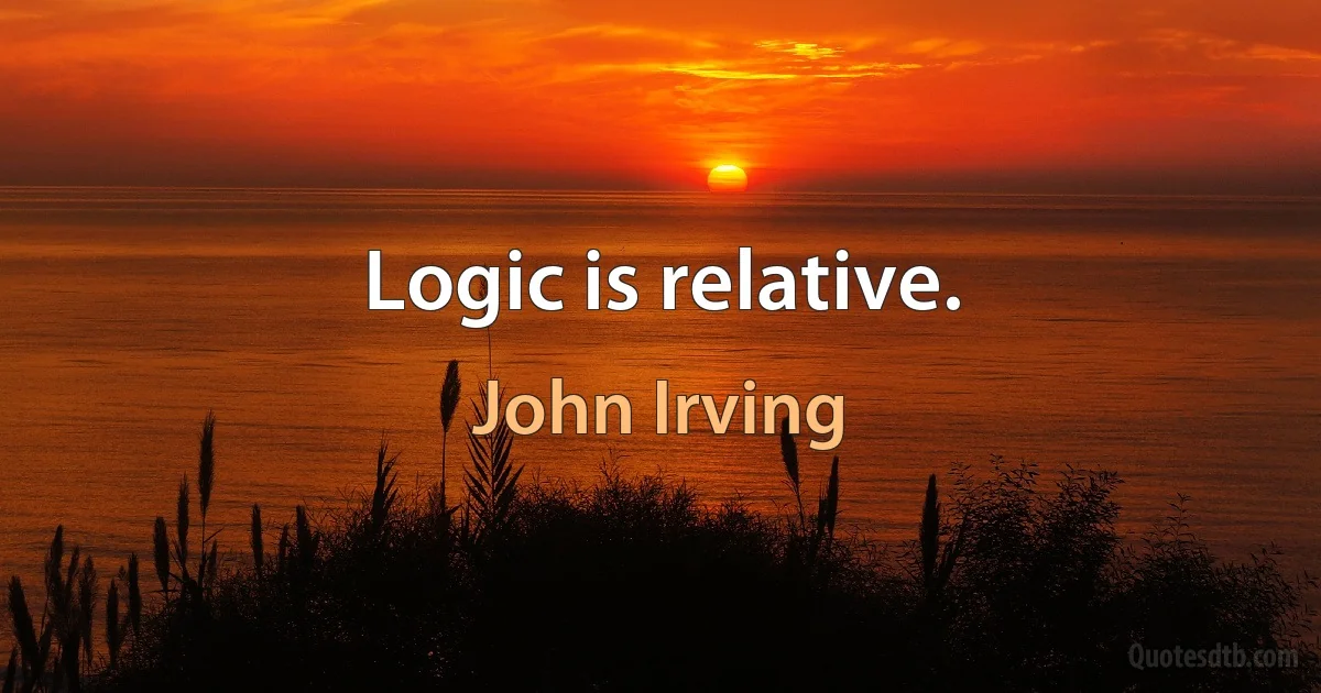 Logic is relative. (John Irving)