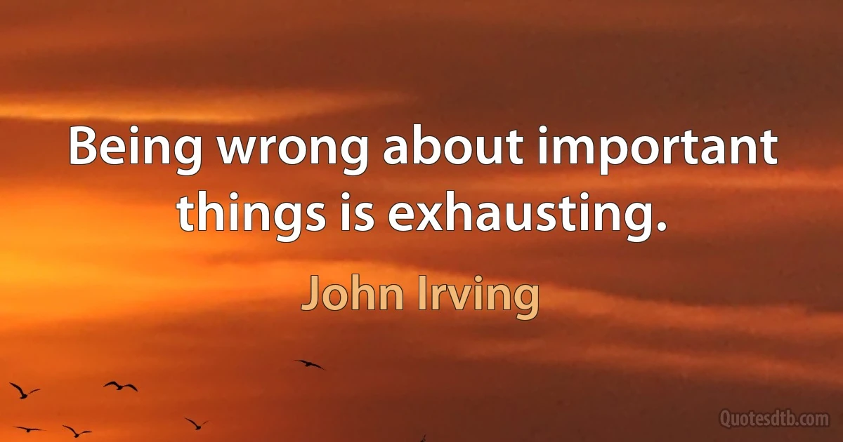 Being wrong about important things is exhausting. (John Irving)