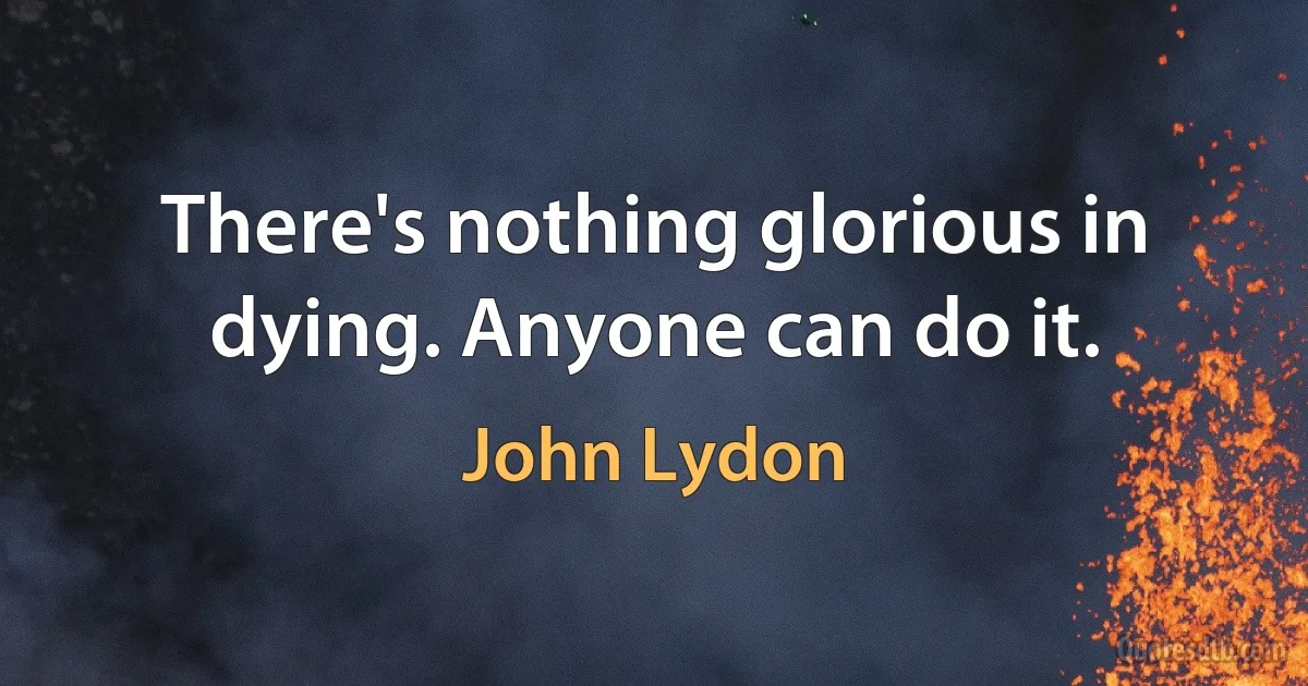 There's nothing glorious in dying. Anyone can do it. (John Lydon)