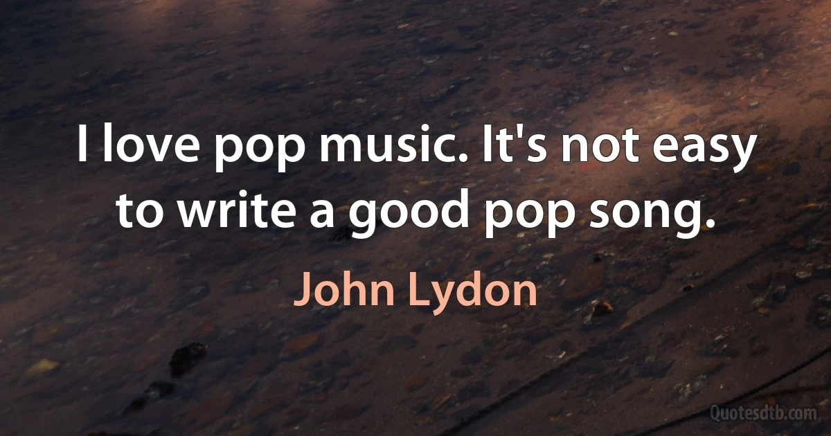 I love pop music. It's not easy to write a good pop song. (John Lydon)