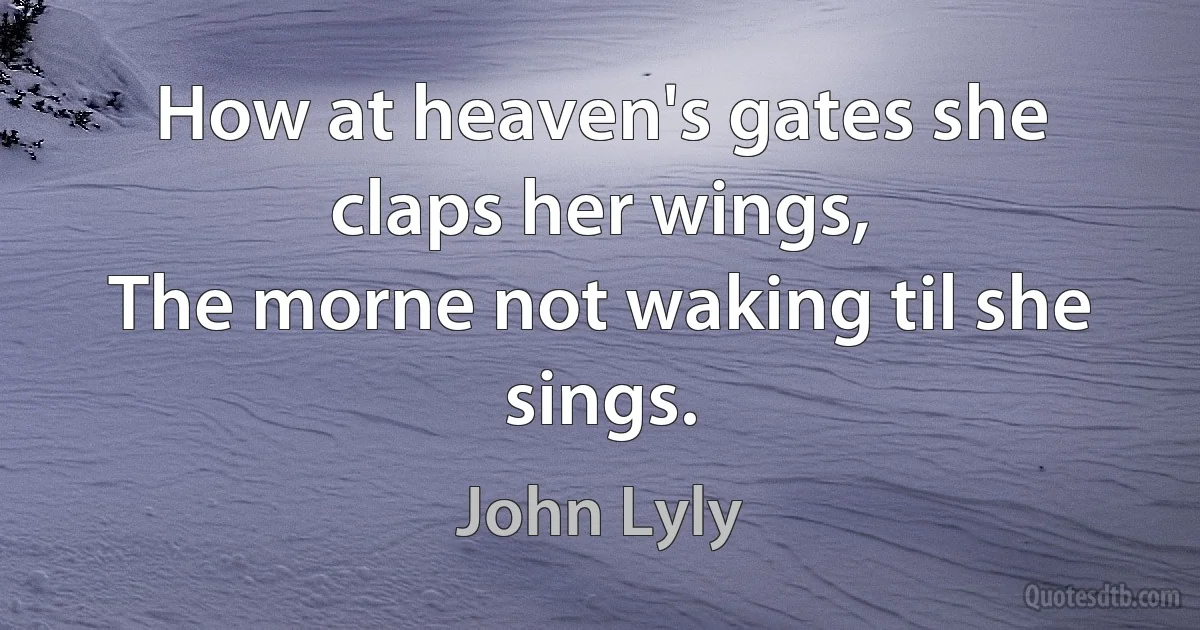 How at heaven's gates she claps her wings,
The morne not waking til she sings. (John Lyly)