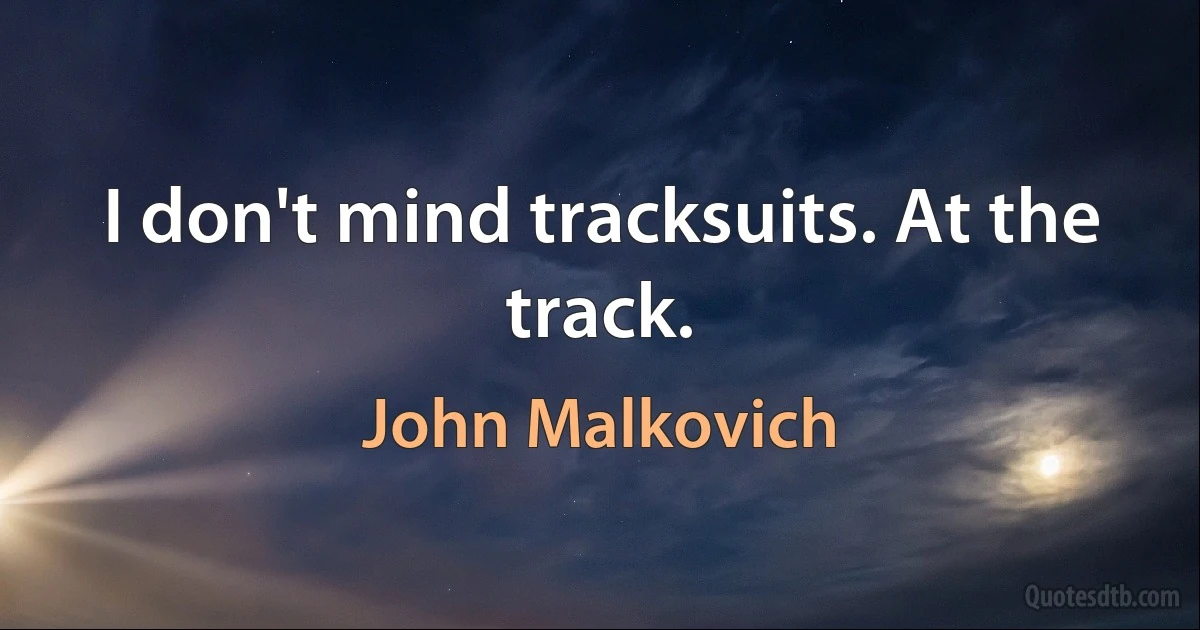 I don't mind tracksuits. At the track. (John Malkovich)