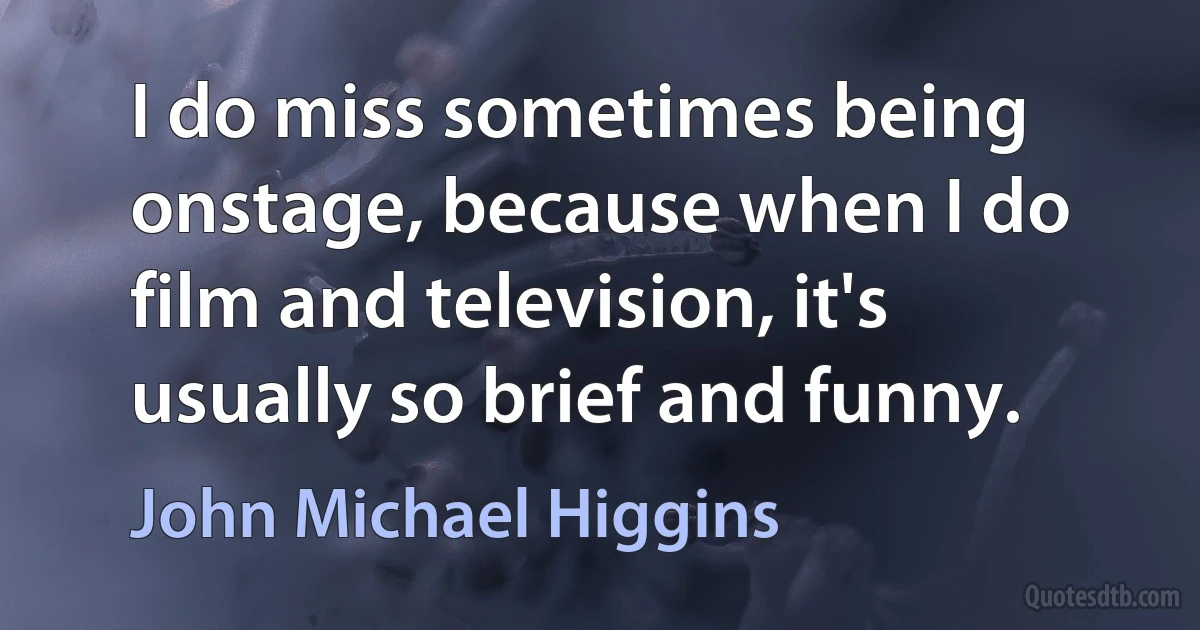 I do miss sometimes being onstage, because when I do film and television, it's usually so brief and funny. (John Michael Higgins)