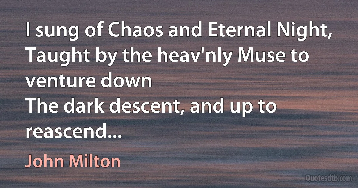 I sung of Chaos and Eternal Night,
Taught by the heav'nly Muse to venture down
The dark descent, and up to reascend... (John Milton)