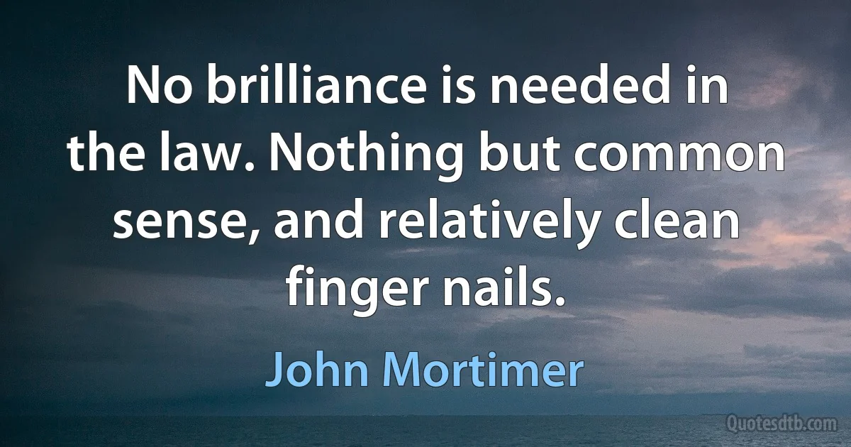 No brilliance is needed in the law. Nothing but common sense, and relatively clean finger nails. (John Mortimer)