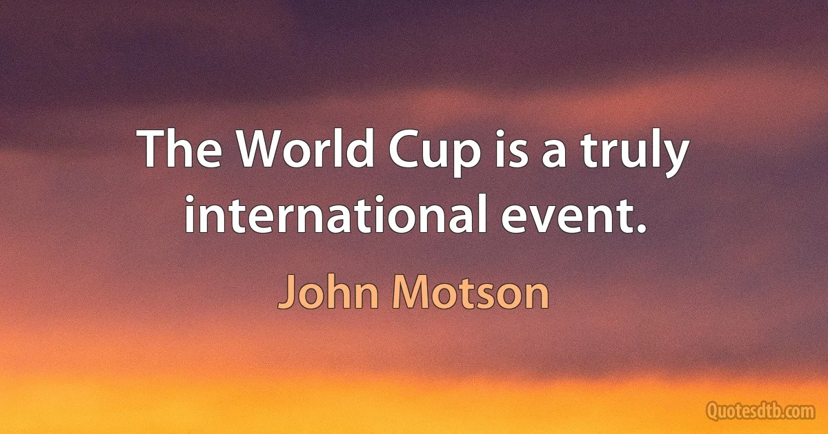 The World Cup is a truly international event. (John Motson)