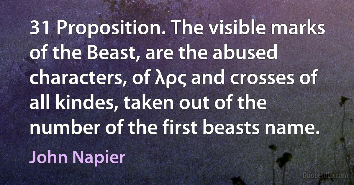 31 Proposition. The visible marks of the Beast, are the abused characters, of λρς and crosses of all kindes, taken out of the number of the first beasts name. (John Napier)