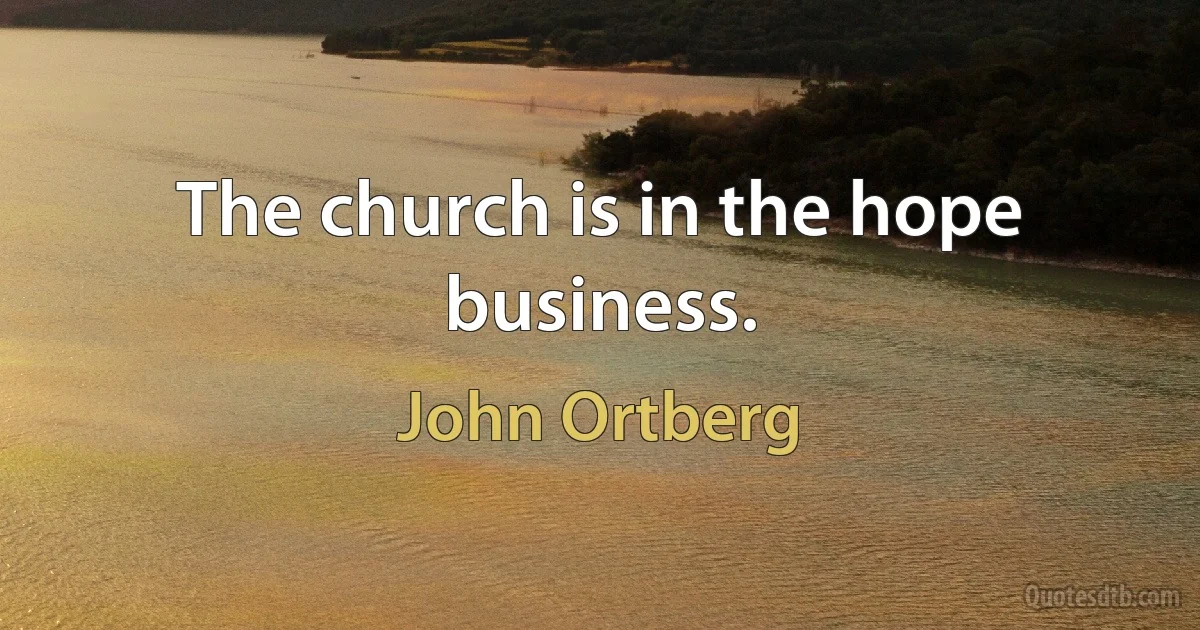 The church is in the hope business. (John Ortberg)