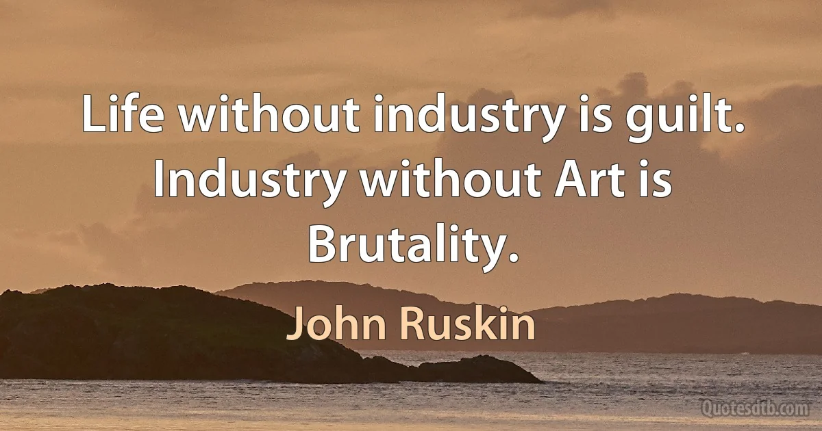 Life without industry is guilt. Industry without Art is Brutality. (John Ruskin)