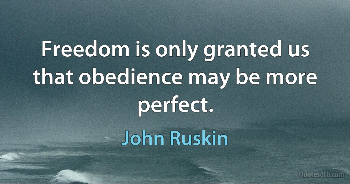 Freedom is only granted us that obedience may be more perfect. (John Ruskin)