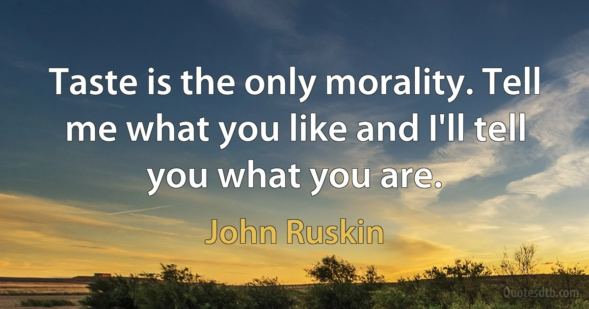 Taste is the only morality. Tell me what you like and I'll tell you what you are. (John Ruskin)