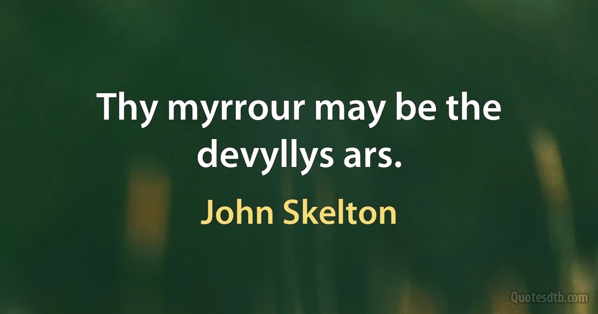 Thy myrrour may be the devyllys ars. (John Skelton)